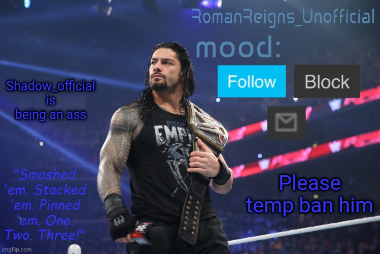 RomanReignsUnofficial's crappy template | Shadow_official is being an ass; Please temp ban him | image tagged in romanreignsunofficial's crappy template | made w/ Imgflip meme maker