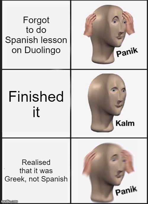 Rip him | Forgot to do Spanish lesson on Duolingo; Finished it; Realised that it was Greek, not Spanish | image tagged in memes,panik kalm panik | made w/ Imgflip meme maker