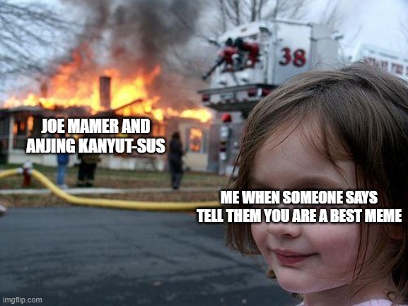 Every anjing kanyut-sus and Joe mamer where you are think about it better | JOE MAMER AND ANJING KANYUT-SUS; ME WHEN SOMEONE SAYS TELL THEM YOU ARE A BEST MEME | image tagged in memes,disaster girl | made w/ Imgflip meme maker