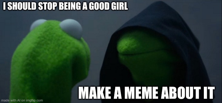 Evil Kermit | I SHOULD STOP BEING A GOOD GIRL; MAKE A MEME ABOUT IT | image tagged in memes,evil kermit | made w/ Imgflip meme maker