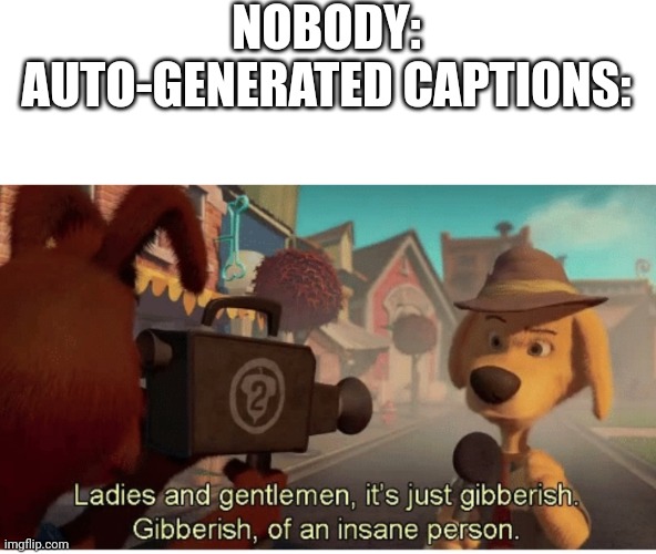 Ladies and Gentlemen its just gibberish | NOBODY:
AUTO-GENERATED CAPTIONS: | image tagged in ladies and gentlemen its just gibberish | made w/ Imgflip meme maker