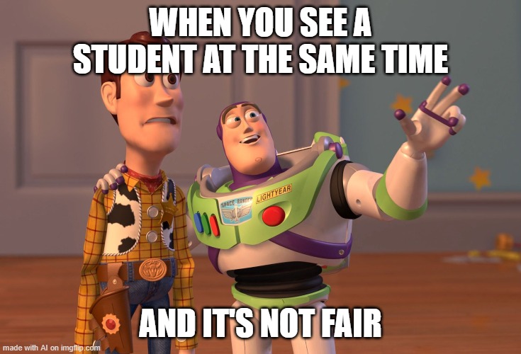 X, X Everywhere | WHEN YOU SEE A STUDENT AT THE SAME TIME; AND IT'S NOT FAIR | image tagged in memes,x x everywhere | made w/ Imgflip meme maker