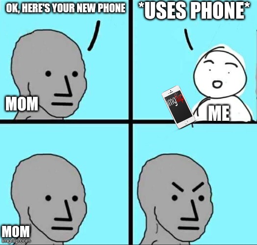 Relatable? | *USES PHONE*; OK, HERE'S YOUR NEW PHONE; MOM; ME; MOM | image tagged in npc meme | made w/ Imgflip meme maker