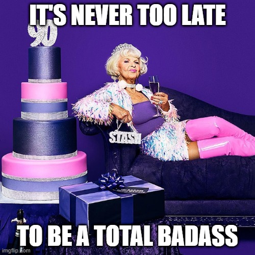 Badass At Any Age |  IT'S NEVER TOO LATE; TO BE A TOTAL BADASS | image tagged in cool old lady,badassery,yolo,never too late | made w/ Imgflip meme maker