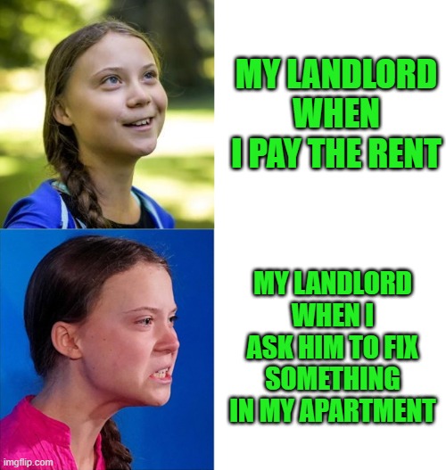 Happy Angry Greta | MY LANDLORD WHEN I PAY THE RENT; MY LANDLORD WHEN I ASK HIM TO FIX SOMETHING IN MY APARTMENT | image tagged in happy angry greta,money,rent,unfair | made w/ Imgflip meme maker