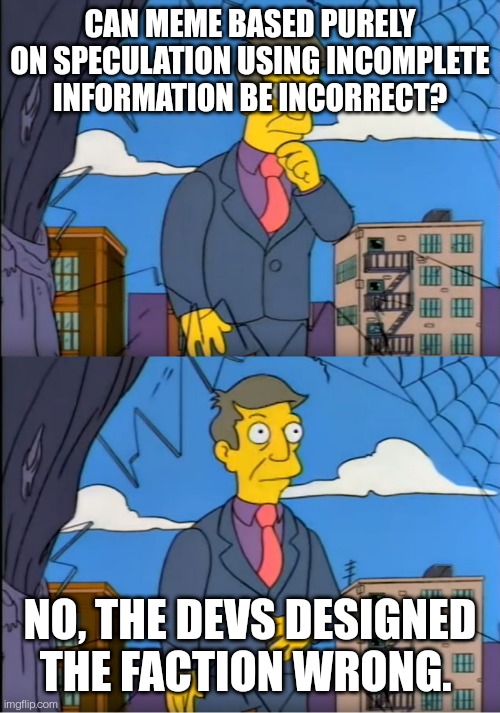 Skinner Out Of Touch | CAN MEME BASED PURELY ON SPECULATION USING INCOMPLETE INFORMATION BE INCORRECT? NO, THE DEVS DESIGNED THE FACTION WRONG. | image tagged in skinner out of touch | made w/ Imgflip meme maker