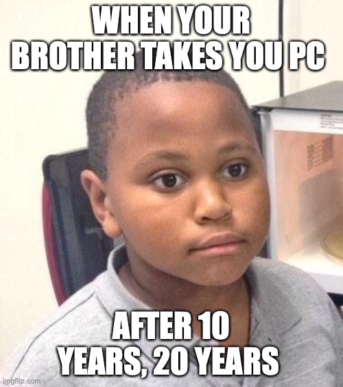 sad | WHEN YOUR BROTHER TAKES YOU PC; AFTER 10 YEARS, 20 YEARS | image tagged in memes,minor mistake marvin | made w/ Imgflip meme maker
