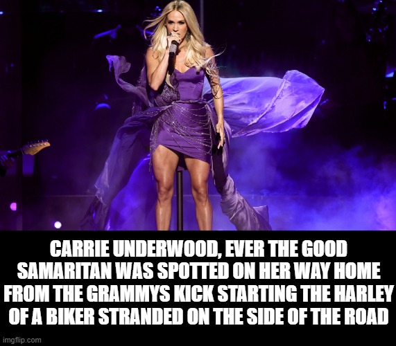 Carrie Underwood legs | CARRIE UNDERWOOD, EVER THE GOOD SAMARITAN WAS SPOTTED ON HER WAY HOME FROM THE GRAMMYS KICK STARTING THE HARLEY OF A BIKER STRANDED ON THE SIDE OF THE ROAD | image tagged in funny | made w/ Imgflip meme maker