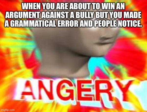 Surreal Angery | WHEN YOU ARE ABOUT TO WIN AN ARGUMENT AGAINST A BULLY BUT YOU MADE A GRAMMATICAL ERROR AND PEOPLE NOTICE. | image tagged in surreal angery,angry | made w/ Imgflip meme maker