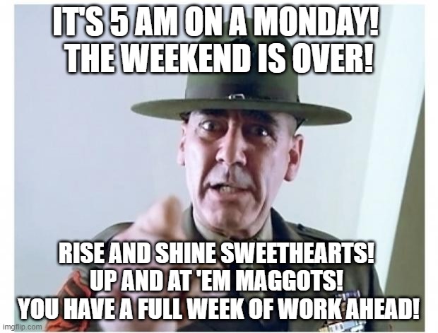 Full metal jacket | IT'S 5 AM ON A MONDAY! 
THE WEEKEND IS OVER! RISE AND SHINE SWEETHEARTS! 
UP AND AT 'EM MAGGOTS! 
YOU HAVE A FULL WEEK OF WORK AHEAD! | image tagged in full metal jacket | made w/ Imgflip meme maker