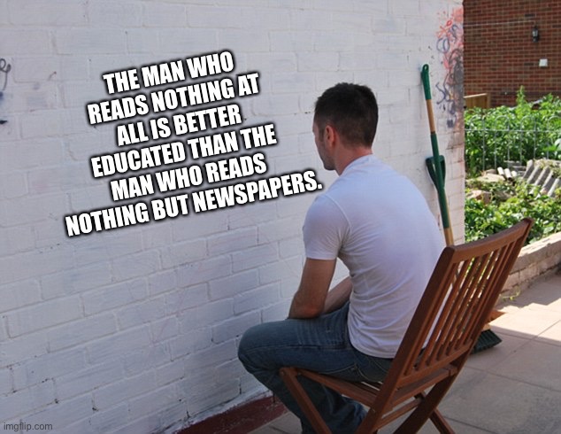 Watching |  THE MAN WHO READS NOTHING AT ALL IS BETTER EDUCATED THAN THE MAN WHO READS NOTHING BUT NEWSPAPERS. | image tagged in watching paint dry,reading,looking,education,newspapers,man siting at wall | made w/ Imgflip meme maker