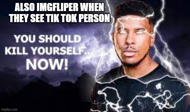 You Should Kill Yourself NOW! | ALSO IMGFLIPER WHEN THEY SEE TIK TOK PERSON | image tagged in you should kill yourself now | made w/ Imgflip meme maker