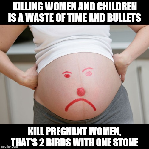 Rethink This Violence | KILLING WOMEN AND CHILDREN IS A WASTE OF TIME AND BULLETS; KILL PREGNANT WOMEN, THAT'S 2 BIRDS WITH ONE STONE | image tagged in pregnant | made w/ Imgflip meme maker