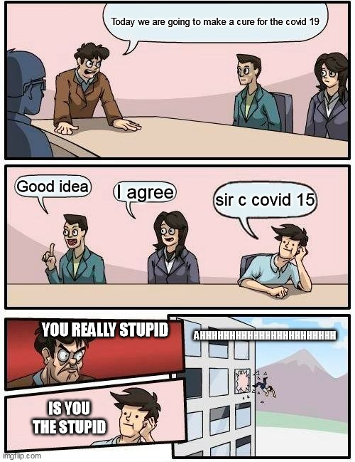 Boardroom Meeting Suggestion Meme | Today we are going to make a cure for the covid 19; Good idea; I agree; sir c covid 15; AHHHHHHHHHHHHHHHHHHHHHHH; YOU REALLY STUPID; IS YOU THE STUPID | image tagged in memes,boardroom meeting suggestion | made w/ Imgflip meme maker