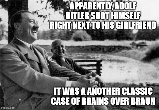Splat | APPARENTLY, ADOLF HITLER SHOT HIMSELF RIGHT NEXT TO HIS GIRLFRIEND; IT WAS A ANOTHER CLASSIC CASE OF BRAINS OVER BRAUN | image tagged in adolf hitler laughing | made w/ Imgflip meme maker