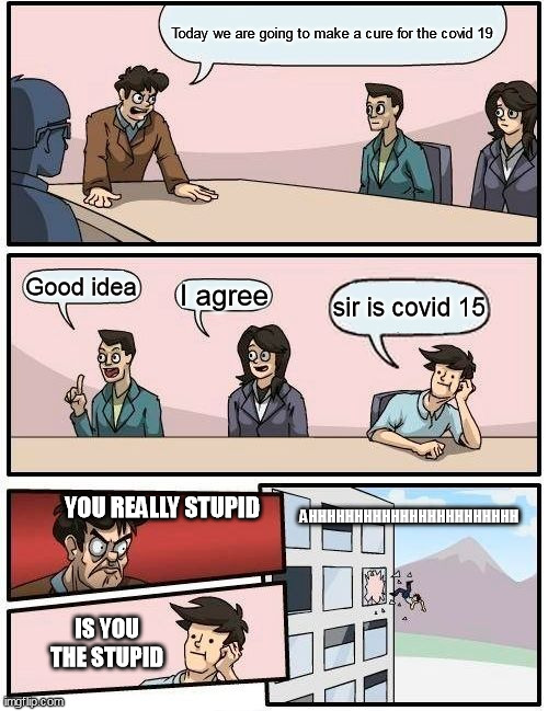 Boardroom Meeting Suggestion | Today we are going to make a cure for the covid 19; Good idea; I agree; sir is covid 15; AHHHHHHHHHHHHHHHHHHHHHHH; YOU REALLY STUPID; IS YOU THE STUPID | image tagged in memes,boardroom meeting suggestion | made w/ Imgflip meme maker