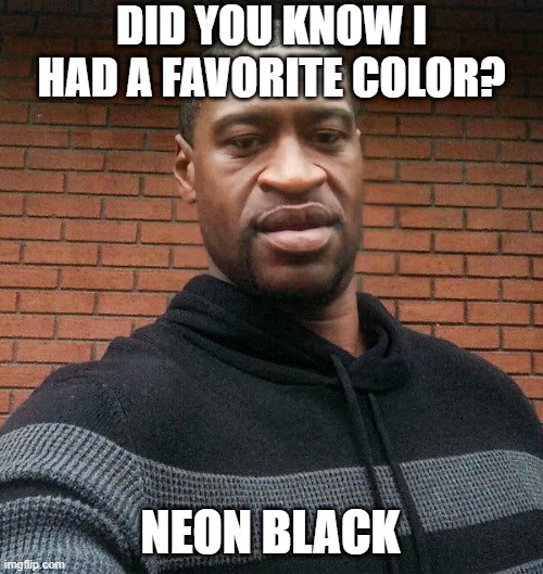 Favorite | DID YOU KNOW I HAD A FAVORITE COLOR? NEON BLACK | image tagged in george floyd | made w/ Imgflip meme maker