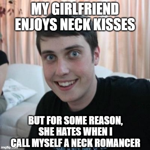 I'm Dead | MY GIRLFRIEND ENJOYS NECK KISSES; BUT FOR SOME REASON, SHE HATES WHEN I CALL MYSELF A NECK ROMANCER | image tagged in overly attached boyfriend | made w/ Imgflip meme maker