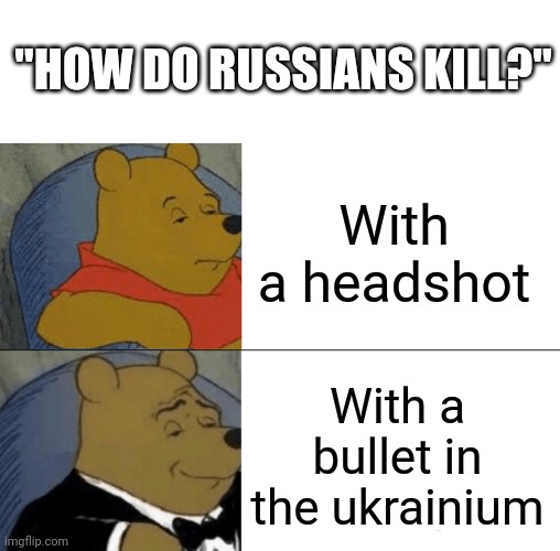 Pew pew pew | "HOW DO RUSSIANS KILL?"; With a headshot; With a bullet in the ukrainium | image tagged in memes,tuxedo winnie the pooh,eyeroll,russians,ukraine,headshot | made w/ Imgflip meme maker
