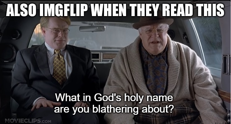What in god's holy name are you blathering about | ALSO IMGFLIP WHEN THEY READ THIS | image tagged in what in god's holy name are you blathering about | made w/ Imgflip meme maker