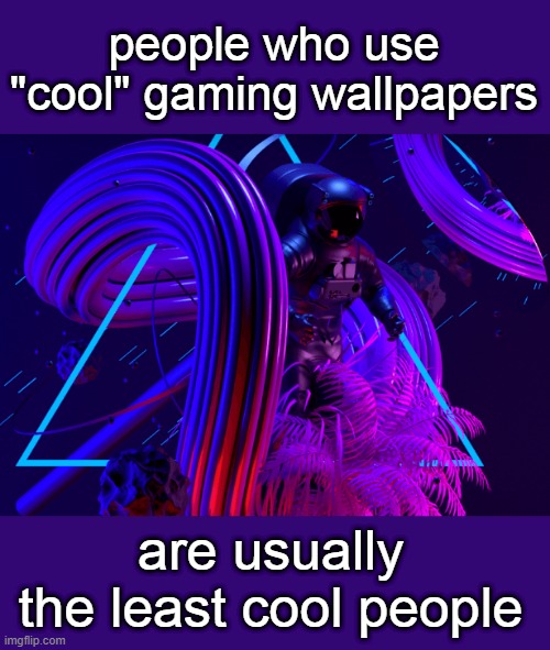 people who use "cool" gaming wallpapers; are usually the least cool people | made w/ Imgflip meme maker