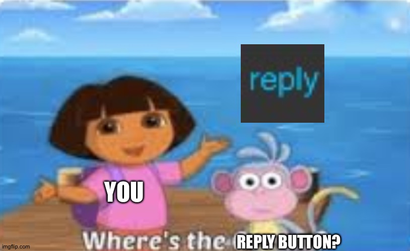 Dora DumDum | YOU REPLY BUTTON? | image tagged in dora dumdum | made w/ Imgflip meme maker