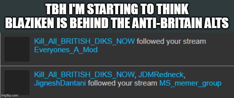 TBH I'M STARTING TO THINK BLAZIKEN IS BEHIND THE ANTI-BRITAIN ALTS | made w/ Imgflip meme maker