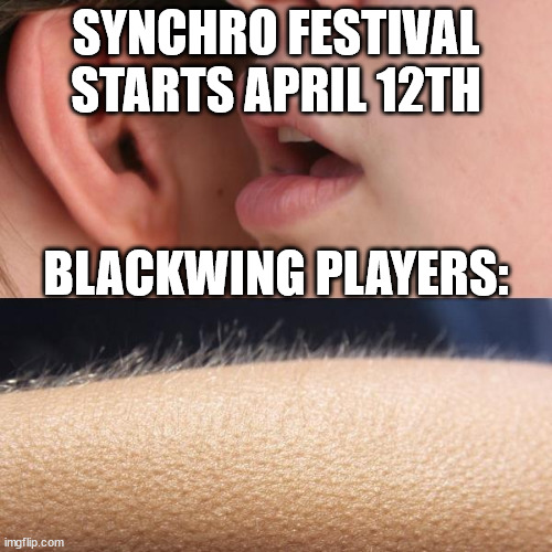 Whisper and Goosebumps | SYNCHRO FESTIVAL STARTS APRIL 12TH; BLACKWING PLAYERS: | image tagged in whisper and goosebumps | made w/ Imgflip meme maker