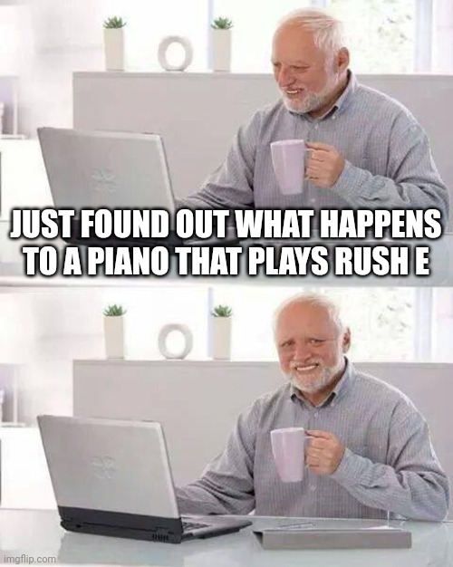 Hide the Pain Harold Meme | JUST FOUND OUT WHAT HAPPENS TO A PIANO THAT PLAYS RUSH E | image tagged in memes,hide the pain harold | made w/ Imgflip meme maker