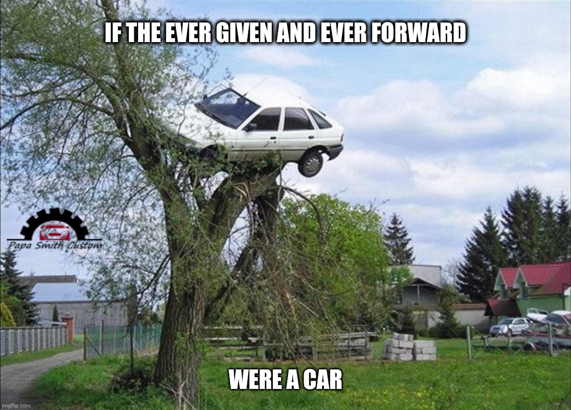 What Ever is going on with shipping these days? | IF THE EVER GIVEN AND EVER FORWARD; WERE A CAR | image tagged in car stuck in tree higher res,ever given,ever forward,evergreen,ships,stuck | made w/ Imgflip meme maker