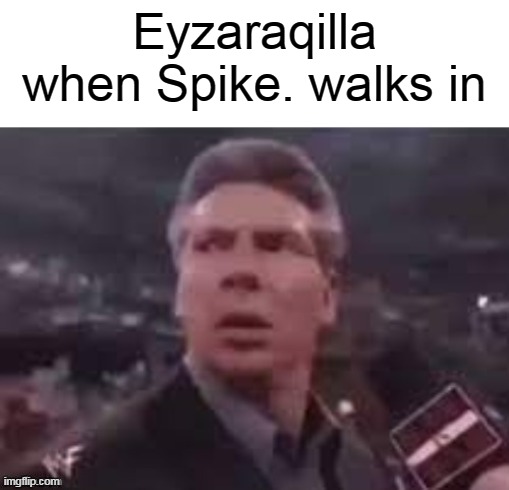 x when x walks in | Eyzaraqilla when Spike. walks in | image tagged in x when x walks in | made w/ Imgflip meme maker