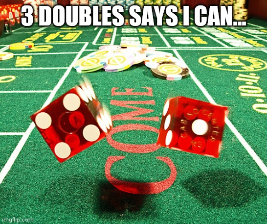 gamble dice craps | 3 DOUBLES SAYS I CAN... | image tagged in gamble dice craps | made w/ Imgflip meme maker