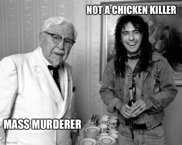 Alice Cooper and Colonel Sanders |  NOT A CHICKEN KILLER; MASS MURDERER | image tagged in alice cooper,colonel sanders,chicken,murder,murderer | made w/ Imgflip meme maker