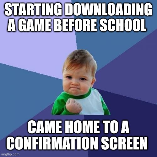 Success Kid | STARTING DOWNLOADING A GAME BEFORE SCHOOL; CAME HOME TO A CONFIRMATION SCREEN | image tagged in memes,success kid | made w/ Imgflip meme maker