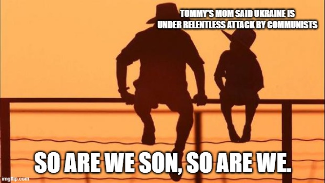We call our communist democrats | TOMMY'S MOM SAID UKRAINE IS UNDER RELENTLESS ATTACK BY COMMUNISTS; SO ARE WE SON, SO ARE WE. | image tagged in cowboy father and son,democrats are communists,america under attack,biden's war on america,not my president,know your enemy | made w/ Imgflip meme maker