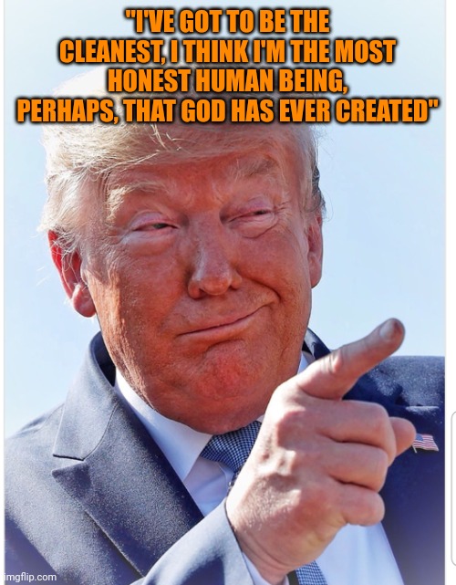 Somehow the delusion is even stronger in his supporters | "I'VE GOT TO BE THE CLEANEST, I THINK I'M THE MOST HONEST HUMAN BEING, PERHAPS, THAT GOD HAS EVER CREATED" | image tagged in trump pointing | made w/ Imgflip meme maker