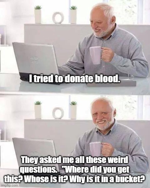 Hide the Pain Harold Meme | I tried to donate blood. They asked me all these weird questions.   "Where did you get this? Whose is it? Why is it in a bucket? | image tagged in memes,hide the pain harold | made w/ Imgflip meme maker