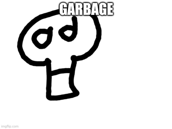 Blank White Template | GARBAGE | image tagged in blank white template | made w/ Imgflip meme maker