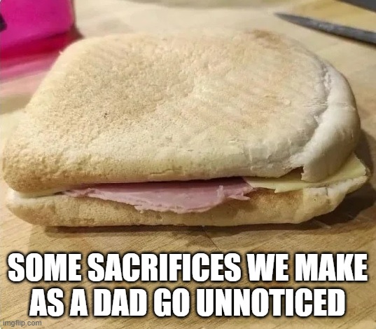 You know who you are | SOME SACRIFICES WE MAKE
AS A DAD GO UNNOTICED | image tagged in dad,dad joke,sacrifice,family,family life,food | made w/ Imgflip meme maker