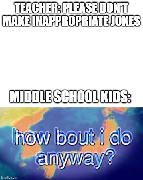 TEACHER: PLEASE DON'T MAKE INAPPROPRIATE JOKES; MIDDLE SCHOOL KIDS: | image tagged in blank white template,how bout i do anyway | made w/ Imgflip meme maker