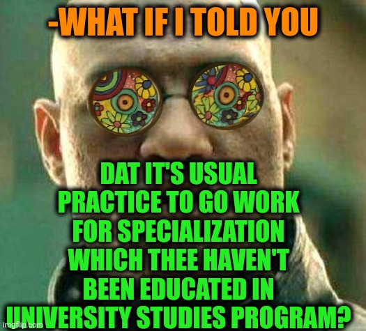 -Devotion of studies. | DAT IT'S USUAL PRACTICE TO GO WORK FOR SPECIALIZATION WHICH THEE HAVEN'T BEEN EDUCATED IN UNIVERSITY STUDIES PROGRAM? -WHAT IF I TOLD YOU | image tagged in acid kicks in morpheus,bankers,work sucks,what if i told you,university,target practice | made w/ Imgflip meme maker