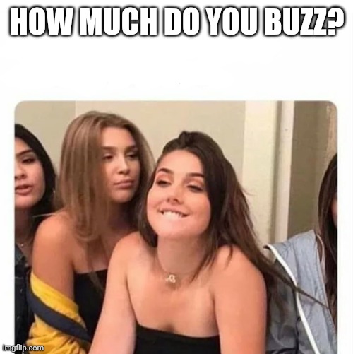 horny girl | HOW MUCH DO YOU BUZZ? | image tagged in horny girl | made w/ Imgflip meme maker