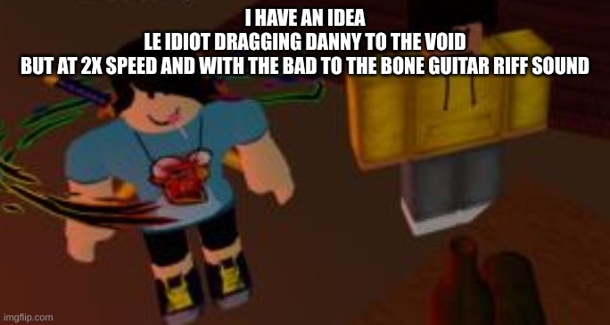 Danny and Carlos in roblox | I HAVE AN IDEA
LE IDIOT DRAGGING DANNY TO THE VOID
BUT AT 2X SPEED AND WITH THE BAD TO THE BONE GUITAR RIFF SOUND | image tagged in danny and carlos in roblox | made w/ Imgflip meme maker