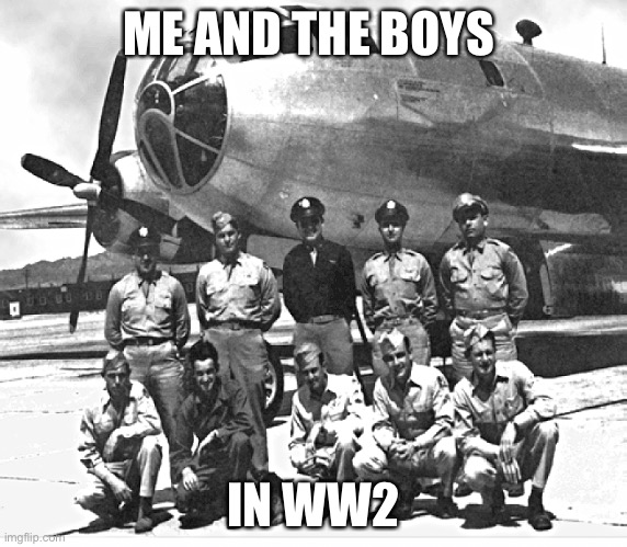 WE GOT DAT B 29 | ME AND THE BOYS; IN WW2 | image tagged in bockscar | made w/ Imgflip meme maker