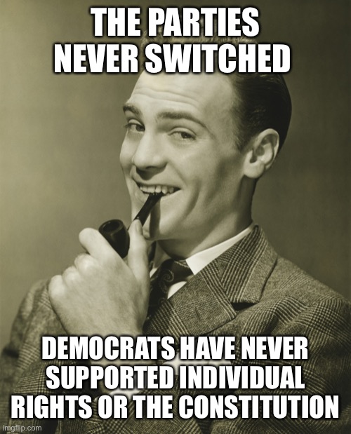 Smug | THE PARTIES NEVER SWITCHED DEMOCRATS HAVE NEVER SUPPORTED INDIVIDUAL RIGHTS OR THE CONSTITUTION | image tagged in smug | made w/ Imgflip meme maker