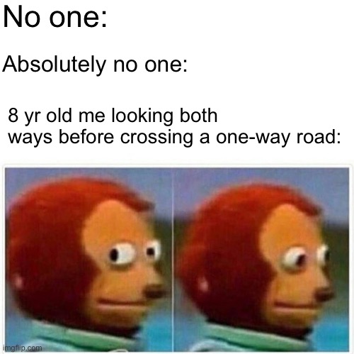 Safety first, I guess? | No one:; Absolutely no one:; 8 yr old me looking both ways before crossing a one-way road: | image tagged in memes,monkey puppet,cross,road,relatable | made w/ Imgflip meme maker