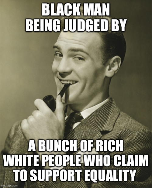 Smug | BLACK MAN BEING JUDGED BY A BUNCH OF RICH WHITE PEOPLE WHO CLAIM TO SUPPORT EQUALITY | image tagged in smug | made w/ Imgflip meme maker