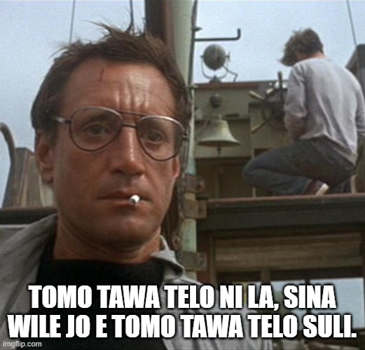 jaws | TOMO TAWA TELO NI LA, SINA WILE JO E TOMO TAWA TELO SULI. | image tagged in jaws | made w/ Imgflip meme maker