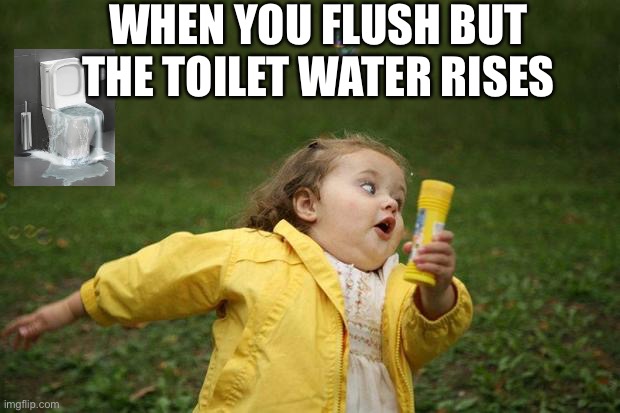 Off to blame someone else | WHEN YOU FLUSH BUT THE TOILET WATER RISES | image tagged in girl running | made w/ Imgflip meme maker