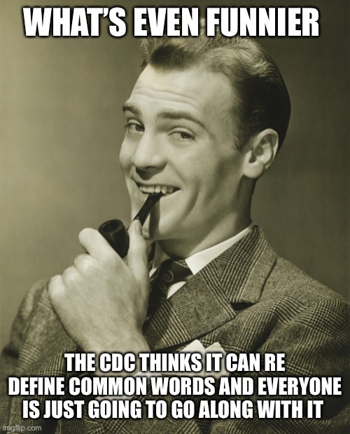 Smug | WHAT’S EVEN FUNNIER THE CDC THINKS IT CAN RE DEFINE COMMON WORDS AND EVERYONE IS JUST GOING TO GO ALONG WITH IT | image tagged in smug | made w/ Imgflip meme maker